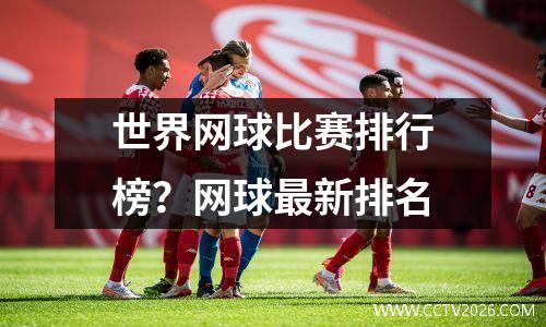 世界网球比赛排行榜？网球最新排名