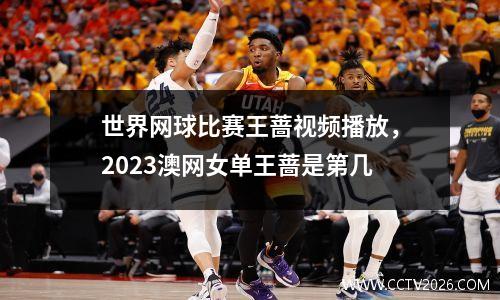 世界网球比赛王蔷视频播放，2023澳网女单王蔷是第几