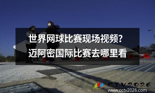 世界网球比赛现场视频？迈阿密国际比赛去哪里看