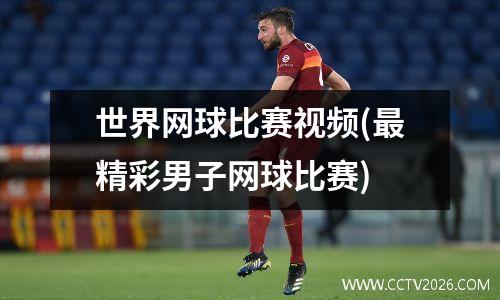 世界网球比赛视频(最精彩男子网球比赛)