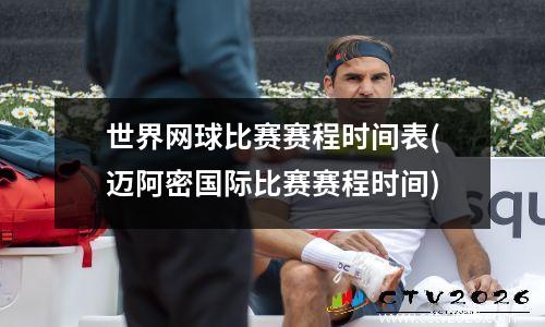 世界网球比赛赛程时间表(迈阿密国际比赛赛程时间)