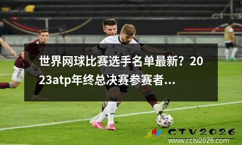 世界网球比赛选手名单最新？2023atp年终总决赛参赛者名单