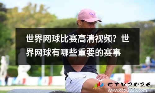 世界网球比赛高清视频？世界网球有哪些重要的赛事
