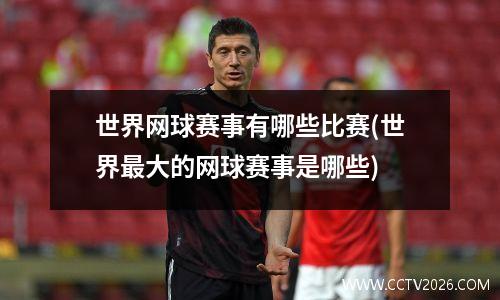 世界网球赛事有哪些比赛(世界最大的网球赛事是哪些)
