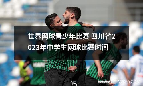 世界网球青少年比赛 四川省2023年中学生网球比赛时间