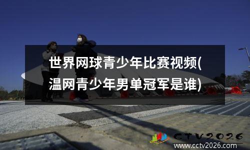 世界网球青少年比赛视频(温网青少年男单冠军是谁)
