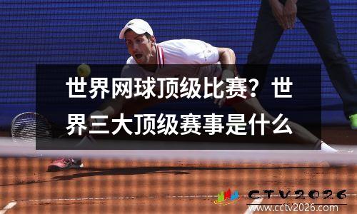 世界网球顶级比赛？世界三大顶级赛事是什么