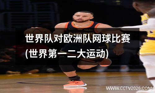 世界队对欧洲队网球比赛(世界第一二大运动)