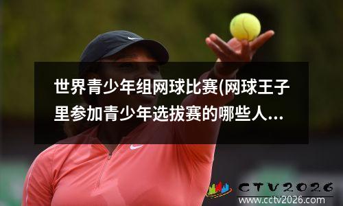 世界青少年组网球比赛(网球王子里参加青少年选拔赛的哪些人)