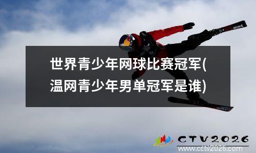 世界青少年网球比赛冠军(温网青少年男单冠军是谁)