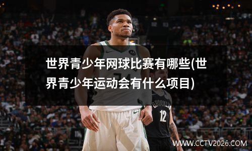世界青少年网球比赛有哪些(世界青少年运动会有什么项目)