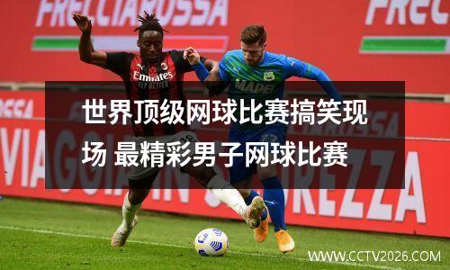 世界顶级网球比赛搞笑现场 最精彩男子网球比赛