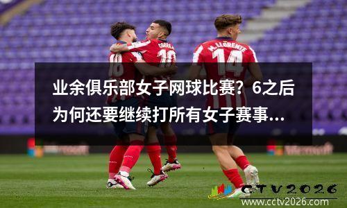 业余俱乐部女子网球比赛？6之后为何还要继续打所有女子赛事第三盘都要求拉开两居么