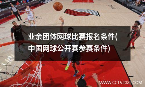 业余团体网球比赛报名条件(中国网球公开赛参赛条件)