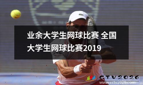业余大学生网球比赛 全国大学生网球比赛2019