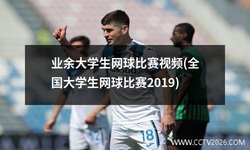 业余大学生网球比赛视频(全国大学生网球比赛2019)