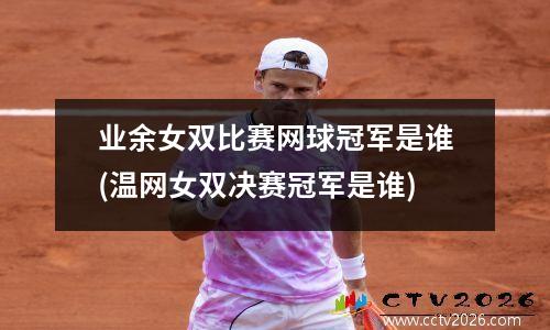 业余女双比赛网球冠军是谁(温网女双决赛冠军是谁)