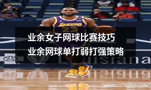 业余女子网球比赛技巧 业余网球单打弱打强策略