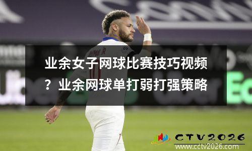 业余女子网球比赛技巧视频？业余网球单打弱打强策略