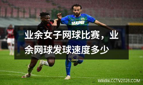 业余女子网球比赛，业余网球发球速度多少
