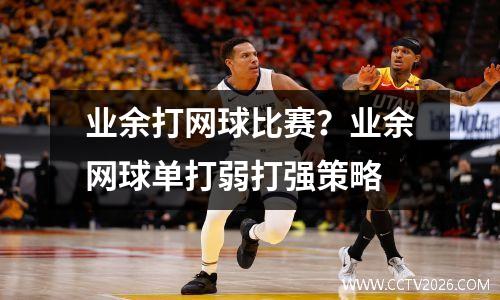 业余打网球比赛？业余网球单打弱打强策略