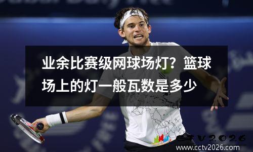 业余比赛级网球场灯？篮球场上的灯一般瓦数是多少