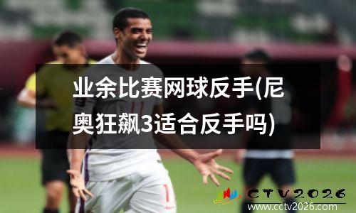 业余比赛网球反手(尼奥狂飙3适合反手吗)