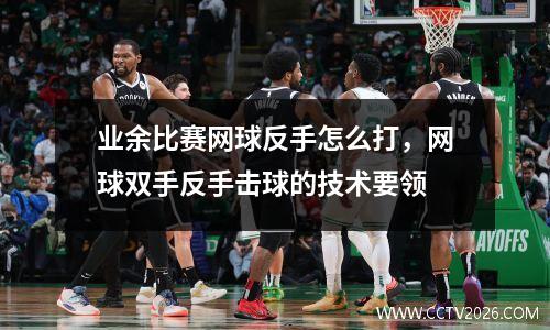 业余比赛网球反手怎么打，网球双手反手击球的技术要领