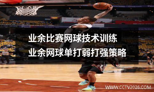 业余比赛网球技术训练 业余网球单打弱打强策略