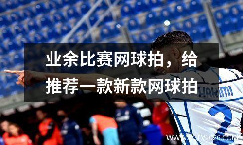 业余比赛网球拍，给推荐一款新款网球拍