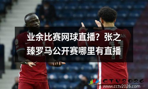 业余比赛网球直播？张之臻罗马公开赛哪里有直播