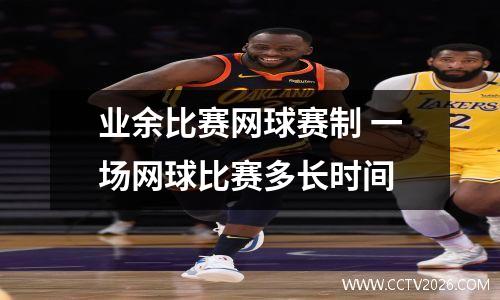 业余比赛网球赛制 一场网球比赛多长时间