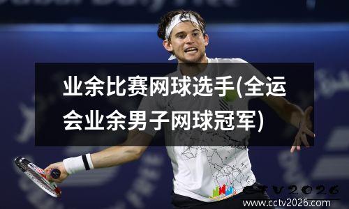 业余比赛网球选手(全运会业余男子网球冠军)