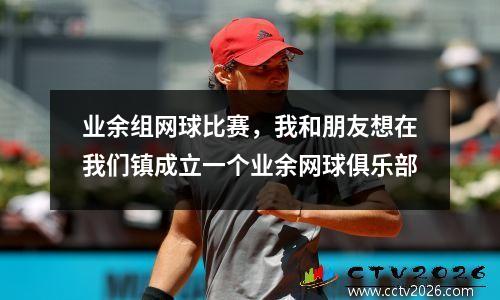 业余组网球比赛，我和朋友想在我们镇成立一个业余网球俱乐部