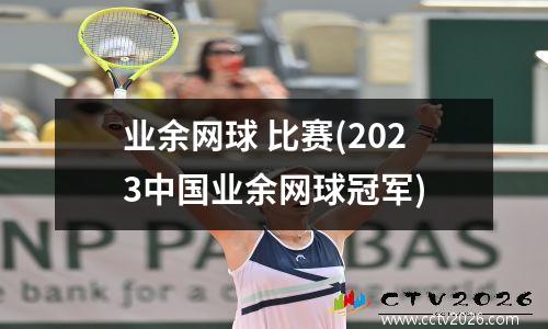 业余网球 比赛(2023中国业余网球冠军)
