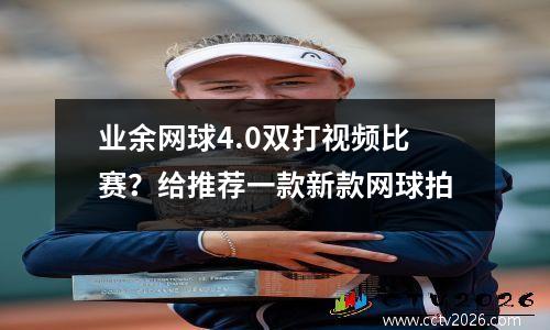 业余网球4.0双打视频比赛？给推荐一款新款网球拍