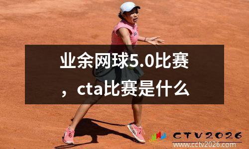 业余网球5.0比赛，cta比赛是什么