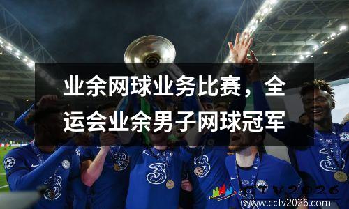 业余网球业务比赛，全运会业余男子网球冠军