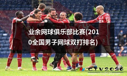 业余网球俱乐部比赛(2010全国男子网球双打排名)