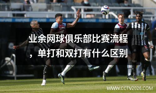 业余网球俱乐部比赛流程，单打和双打有什么区别