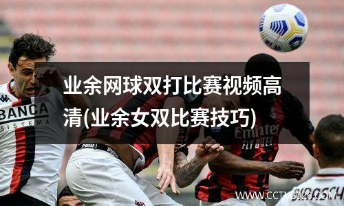 业余网球双打比赛视频高清(业余女双比赛技巧)