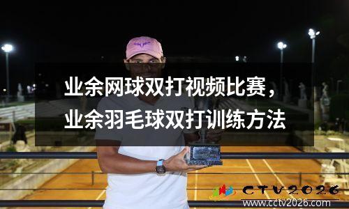 业余网球双打视频比赛，业余羽毛球双打训练方法