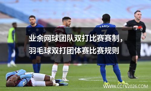 业余网球团队双打比赛赛制，羽毛球双打团体赛比赛规则