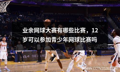 业余网球大赛有哪些比赛，12岁可以参加青少年网球比赛吗