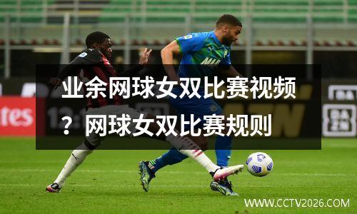 业余网球女双比赛视频？网球女双比赛规则