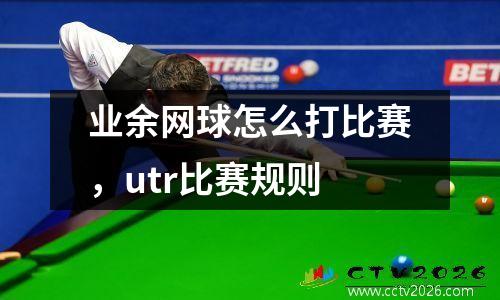 业余网球怎么打比赛，utr比赛规则