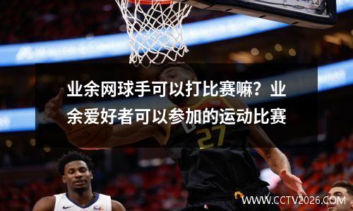 业余网球手可以打比赛嘛？业余爱好者可以参加的运动比赛