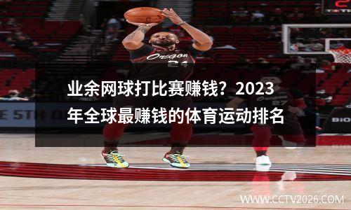 业余网球打比赛赚钱？2023年全球最赚钱的体育运动排名