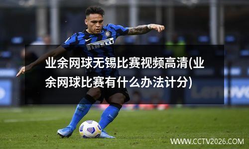 业余网球无锡比赛视频高清(业余网球比赛有什么办法计分)
