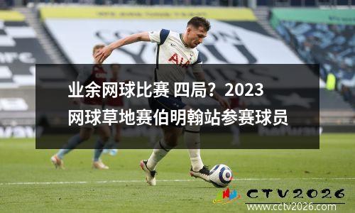 业余网球比赛 四局？2023网球草地赛伯明翰站参赛球员